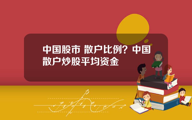 中国股市 散户比例？中国散户炒股平均资金